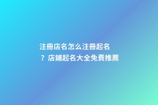 注冊店名怎么注冊起名？店鋪起名大全免費推薦